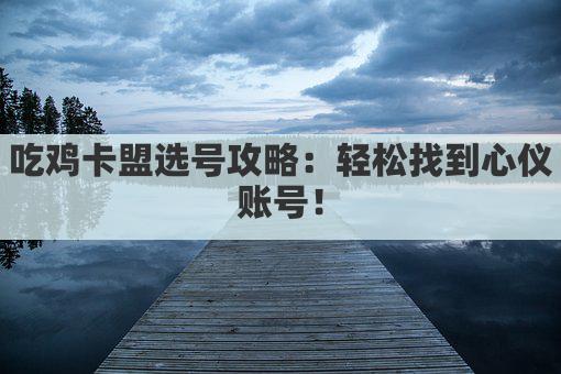吃鸡卡盟选号攻略：轻松找到心仪账号！