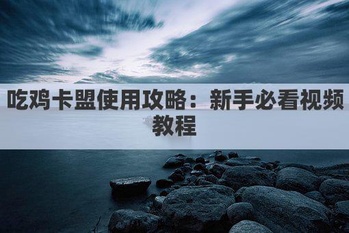 吃鸡卡盟使用攻略：新手必看视频教程