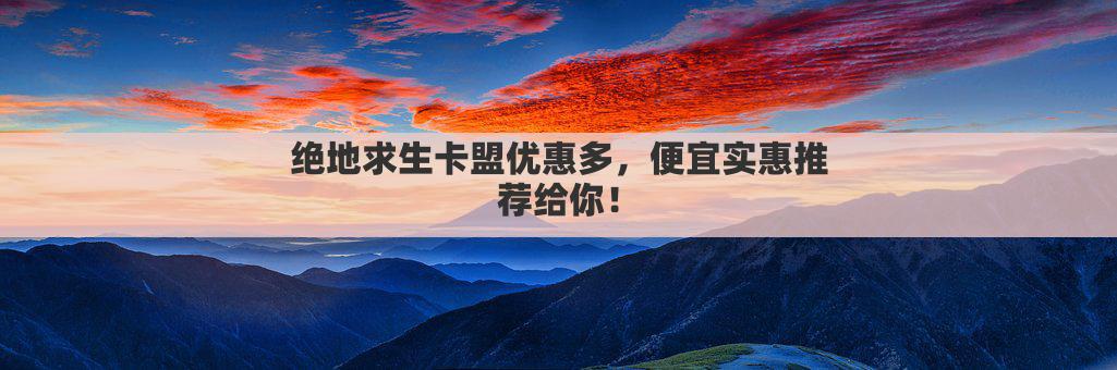 绝地求生卡盟优惠多，便宜实惠推荐给你！