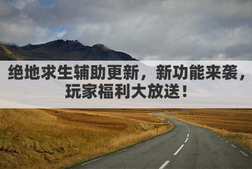 绝地求生辅助更新，新功能来袭，玩家福利大放送！