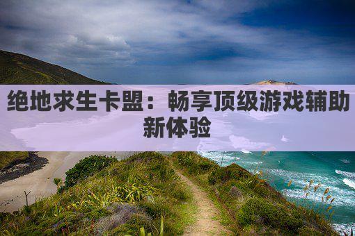 绝地求生卡盟：畅享顶级游戏辅助新体验