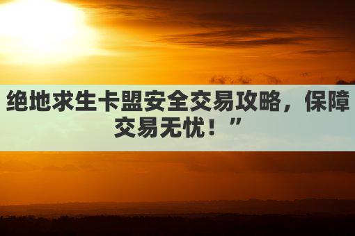 绝地求生卡盟安全交易攻略，保障交易无忧！”