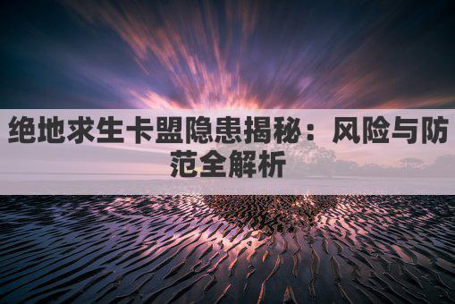 绝地求生卡盟隐患揭秘：风险与防范全解析