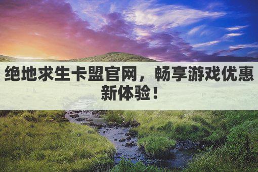 绝地求生卡盟官网，畅享游戏优惠新体验！