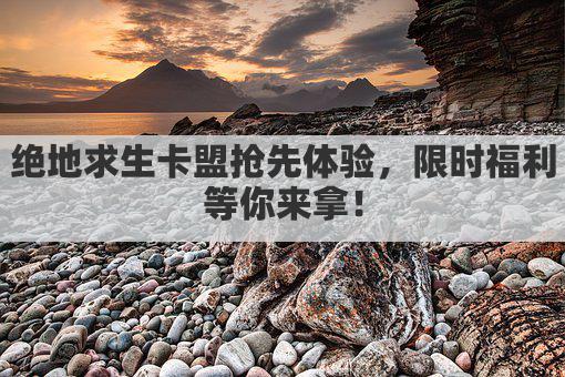 绝地求生卡盟抢先体验，限时福利等你来拿！