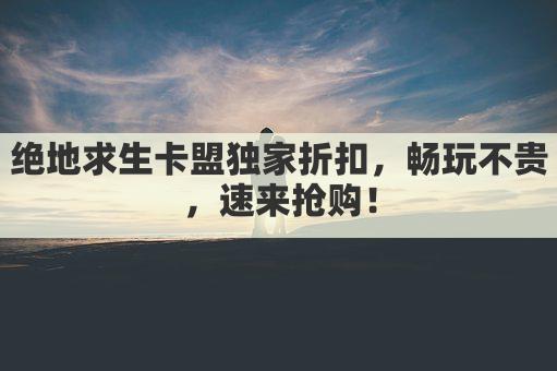 绝地求生卡盟独家折扣，畅玩不贵，速来抢购！