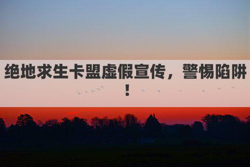 绝地求生卡盟虚假宣传，警惕陷阱！