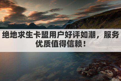绝地求生卡盟用户好评如潮，体验反馈好评不断！