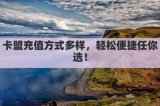 卡盟充值方式多样，轻松便捷任你选！