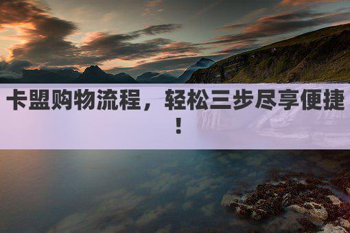 卡盟购物流程，轻松三步尽享便捷！