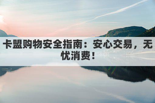 卡盟购物安全指南：安心交易，无忧消费！