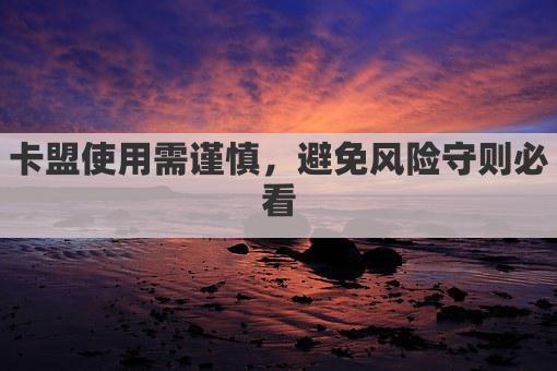 卡盟使用需谨慎，避免风险守则必看