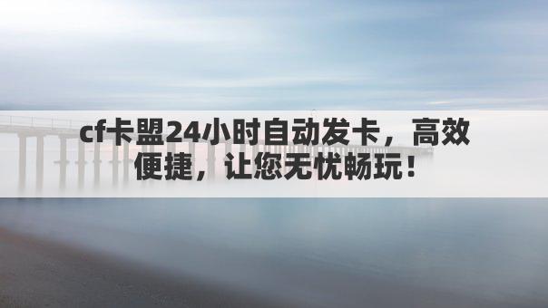 cf卡盟24小时自动发卡,高效便捷,让您无忧畅玩!