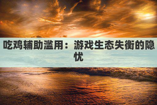 吃鸡辅助滥用：游戏生态失衡的隐忧
