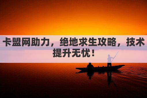 卡盟网助力，绝地求生攻略，技术提升无忧！