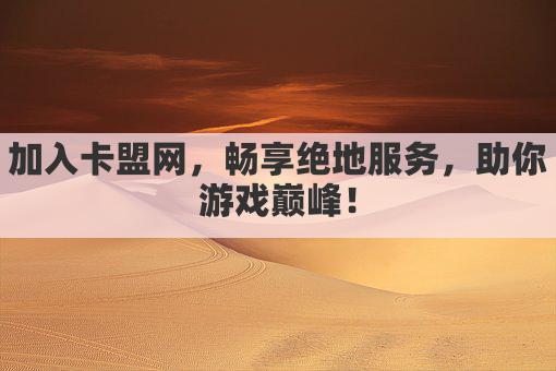 加入卡盟网，畅享绝地服务，助你游戏巅峰！
