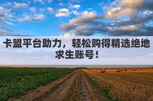 卡盟平台助力，轻松购得精选绝地求生账号！
