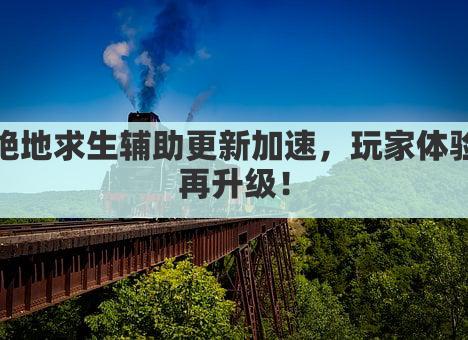 绝地求生辅助更新加速，玩家体验再升级！