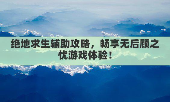 绝地求生辅助攻略，畅享无后顾之忧游戏体验！