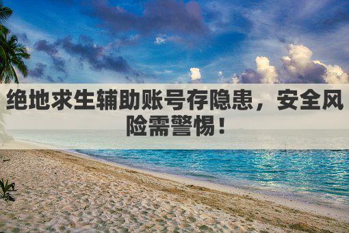 绝地求生辅助账号存隐患，安全风险需警惕！