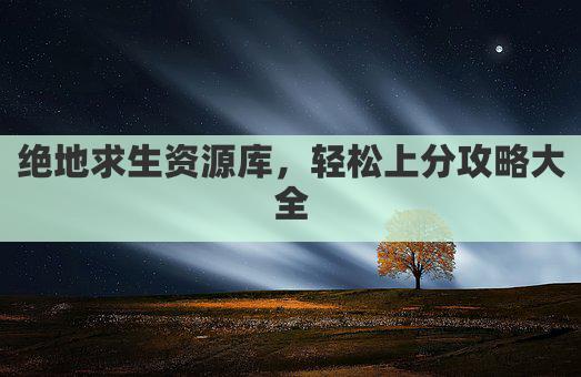 绝地求生资源库，轻松上分攻略大全