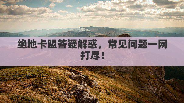 绝地卡盟答疑解惑，常见问题一网打尽！