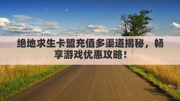 绝地求生卡盟充值多渠道揭秘，畅享游戏优惠攻略！