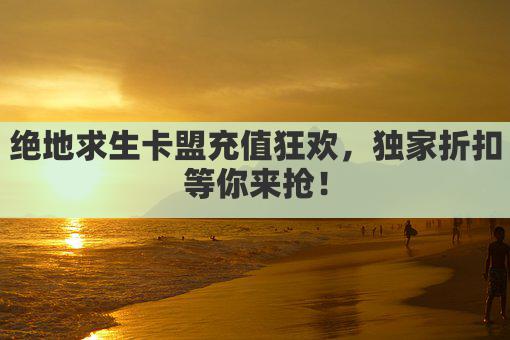 绝地求生卡盟充值狂欢,独家折扣等你来抢!
