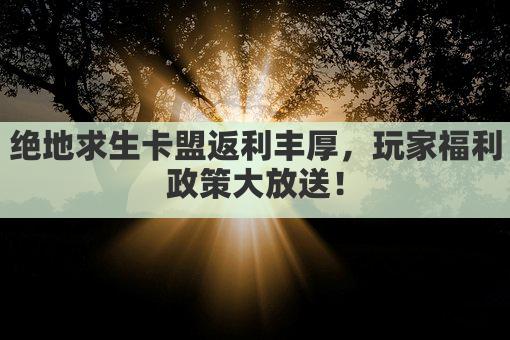 绝地求生卡盟返利丰厚，玩家福利政策大放送！