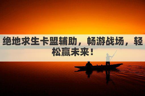 绝地求生卡盟辅助，畅游战场，轻松赢未来！