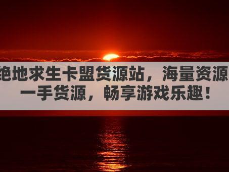 绝地求生卡盟货源站，海量资源，一手货源，畅享游戏乐趣！