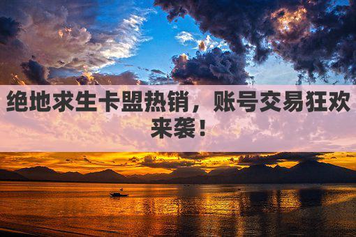 绝地求生卡盟热销，账号交易狂欢来袭！