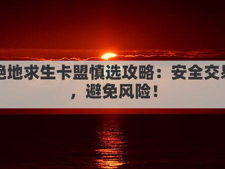绝地求生卡盟慎选攻略：安全交易，避免风险！