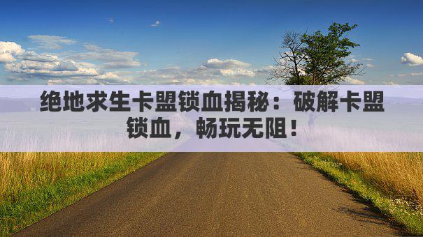 绝地求生卡盟锁血揭秘:破解卡盟锁血,畅玩无阻!
