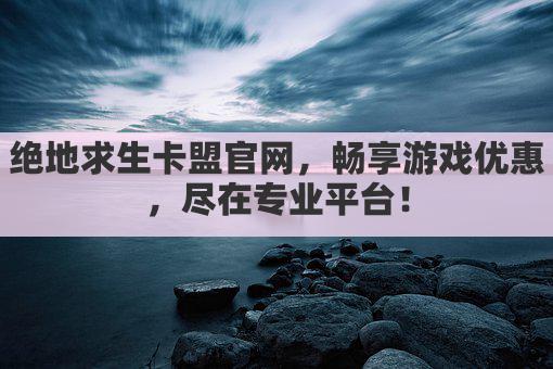 绝地求生卡盟官网，畅享游戏优惠，尽在专业平台！