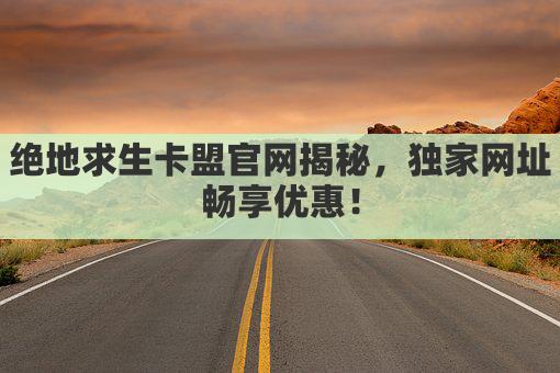 绝地求生卡盟官网揭秘，独家网址畅享优惠！