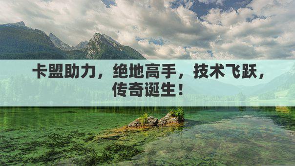 卡盟助力，绝地高手，技术飞跃，传奇诞生！