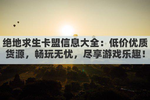 绝地求生卡盟信息大全：低价优质货源，畅玩无忧，尽享游戏乐趣！