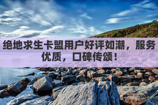 绝地求生卡盟用户好评如潮，服务优质，口碑传颂！