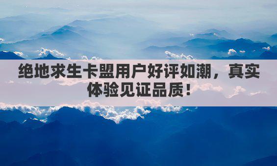 绝地求生卡盟用户好评如潮，真实体验见证品质！