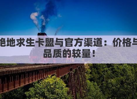 绝地求生卡盟与官方渠道：价格与品质的较量！