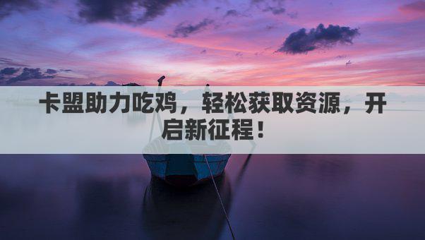卡盟助力吃鸡，轻松获取资源，开启新征程！