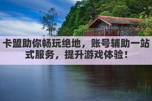 卡盟助你畅玩绝地，账号辅助一站式服务，提升游戏体验！