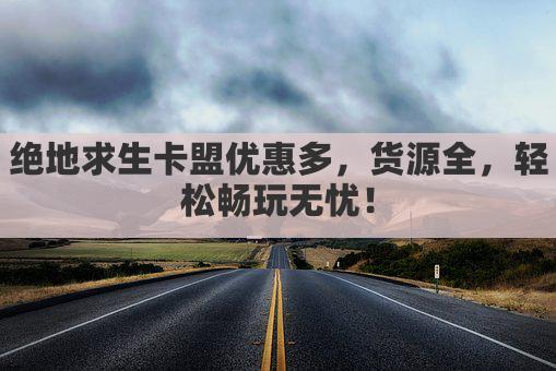 绝地求生卡盟优惠多，货源全，轻松畅玩无忧！