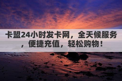 卡盟24小时发卡网,全天候服务,便捷充值,轻松购物!