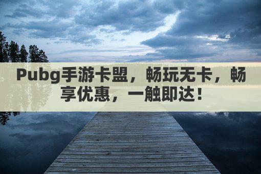 Pubg手游卡盟，畅玩无卡，畅享优惠，一触即达！
