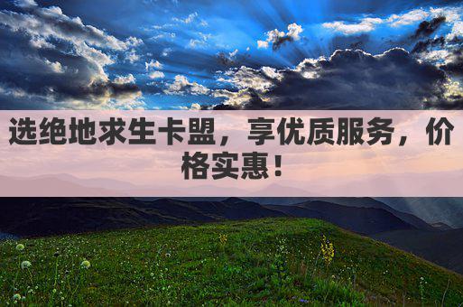 选绝地求生卡盟，享优质服务，价格实惠！