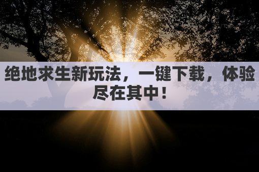 绝地求生新玩法，一键下载，体验尽在其中！
