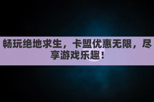 畅玩绝地求生，卡盟优惠无限，尽享游戏乐趣！