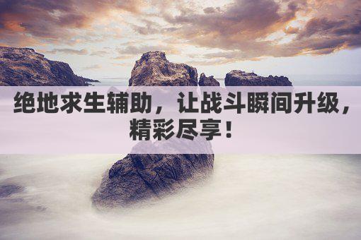绝地求生辅助，让战斗瞬间升级，精彩尽享！